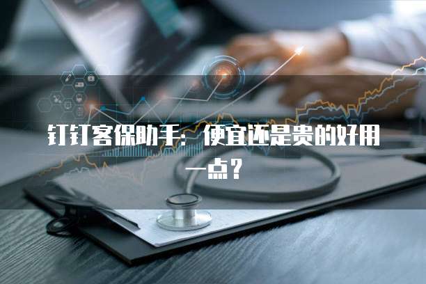 钉钉客保助手:便宜还是贵的好用一点?