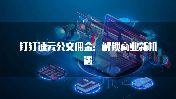钉钉速云公文佣金:解锁商业新机遇