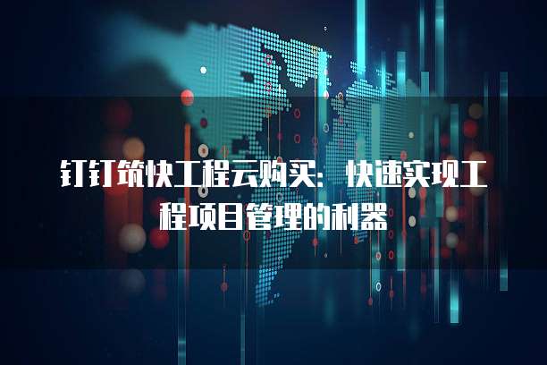 钉钉筑快工程云购买:快速实现工程项目管理的利器