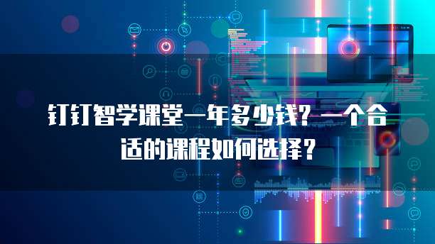 钉钉智学课堂一年多少钱?一个合适的课程如何选择?