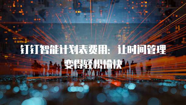 钉钉智能计划表费用:让时间管理变得轻松愉快