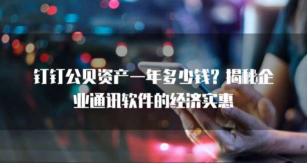钉钉公贝资产一年多少钱?揭秘企业通讯软件的经济实惠