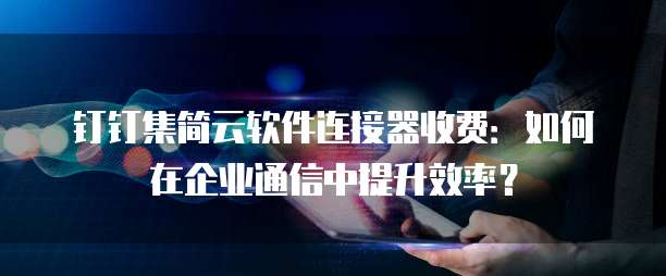 钉钉集简云软件连接器收费:如何在企业通信中提升效率?