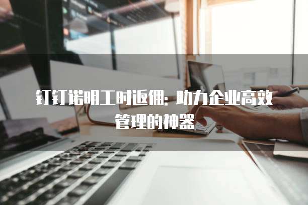 钉钉诺明工时返佣: 助力企业高效管理的神器