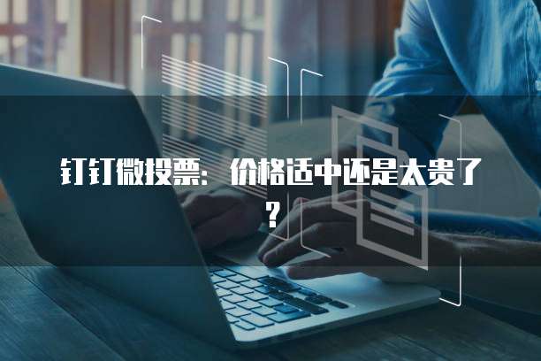 钉钉微投票:价格适中还是太贵了?