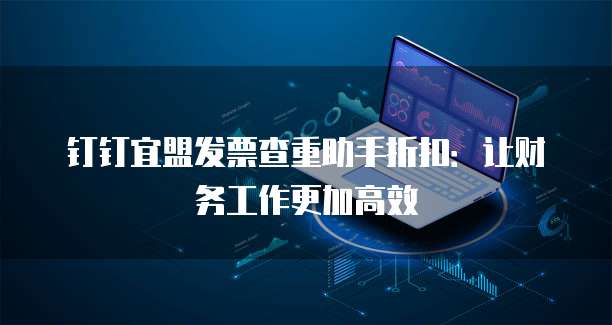 钉钉宜盟发票查重助手折扣:让财务工作更加高效