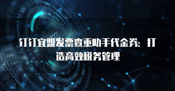 钉钉宜盟发票查重助手代金券:打造高效税务管理