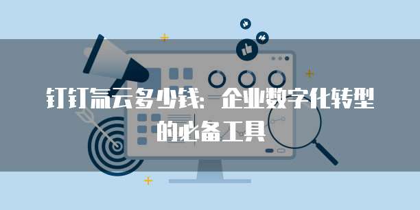 钉钉氚云多少钱:企业数字化转型的必备工具