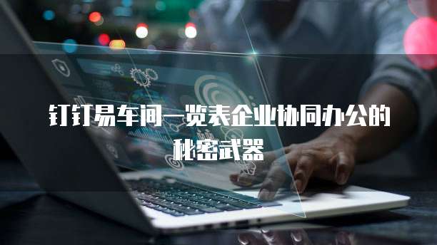 钉钉易车间一览表企业协同办公的秘密武器