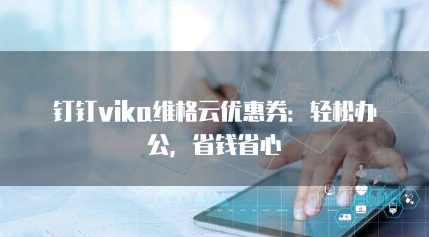 钉钉vika维格云优惠券:轻松办公,省钱省心