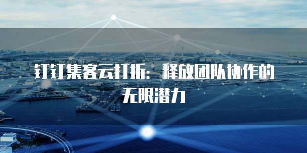 钉钉集客云打折：释放团队协作的无限潜力