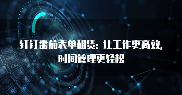 钉钉番茄表单租赁: 让工作更高效, 时间管理更轻松