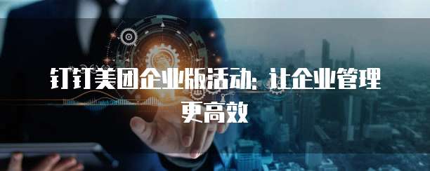 钉钉美团企业版活动: 让企业管理更高效