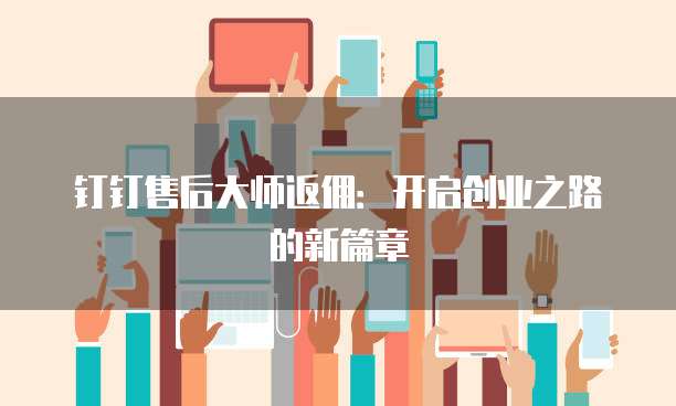 钉钉售后大师返佣:开启创业之路的新篇章