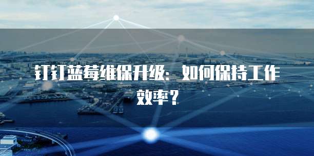 钉钉蓝莓维保升级：如何保持工作效率？
