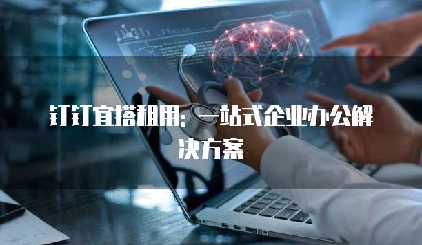 钉钉宜搭租用: 一站式企业办公解决方案