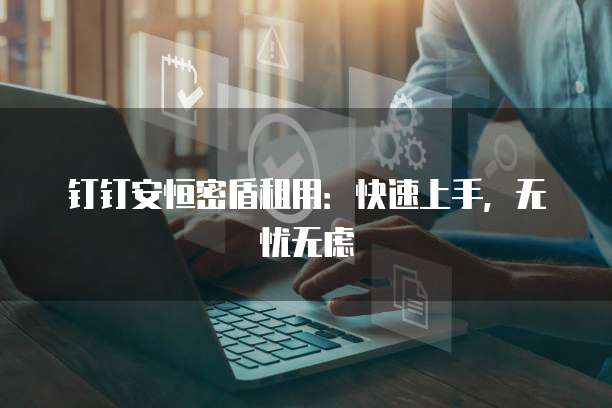 钉钉安恒密盾租用:快速上手,无忧无虑