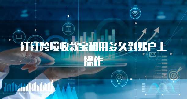 钉钉跨境收款宝租用多久到账户上操作