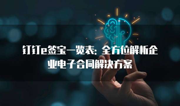 钉钉e签宝一览表: 全方位解析企业电子合同解决方案