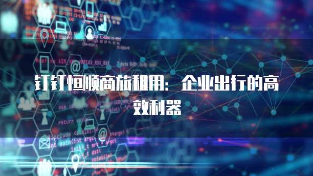 钉钉恒顺商旅租用：企业出行的高效利器