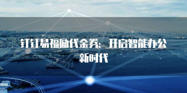 钉钉易福励代金券:开启智能办公新时代