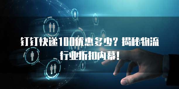 钉钉快递100优惠多少?揭秘物流行业折扣内幕!