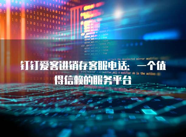 钉钉爱客进销存客服电话:一个值得信赖的服务平台
