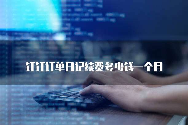 钉钉订单日记续费多少钱一个月