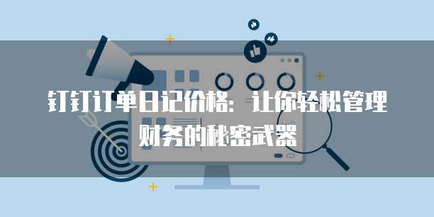 钉钉订单日记价格:让你轻松管理财务的秘密武器