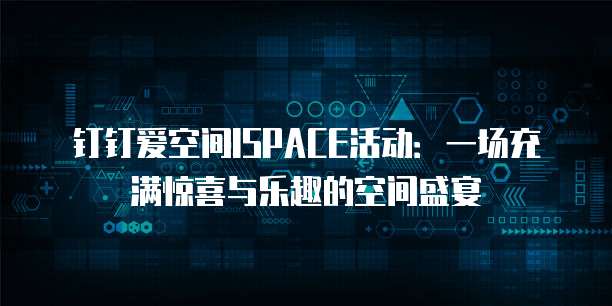 钉钉爱空间ISPACE活动:一场充满惊喜与乐趣的空间盛宴