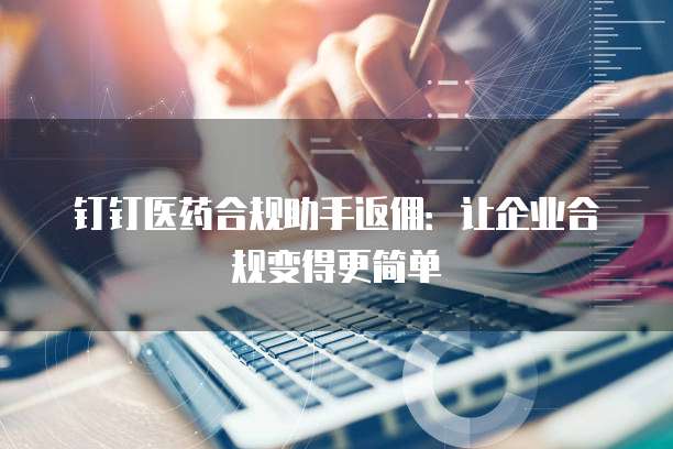 钉钉医药合规助手返佣:让企业合规变得更简单