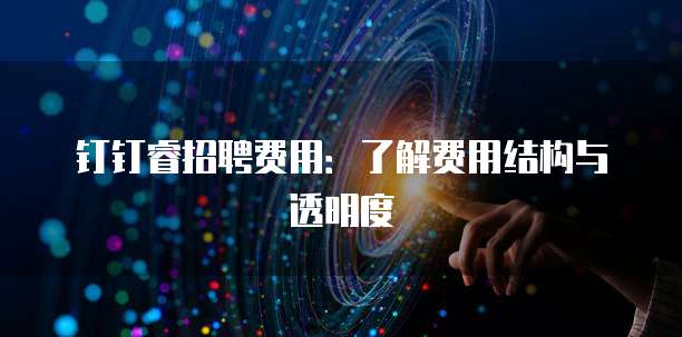钉钉睿招聘费用:了解费用结构与透明度