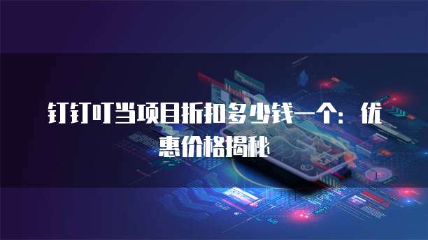 钉钉叮当项目折扣多少钱一个:优惠价格揭秘