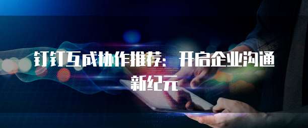 钉钉互成协作推荐:开启企业沟通新纪元