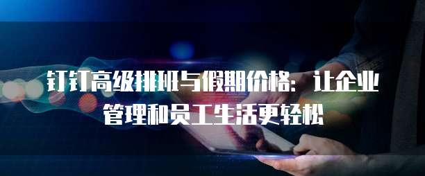 钉钉高级排班与假期价格:让企业管理和员工生活更轻松