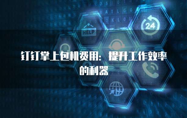 钉钉掌上包机费用:提升工作效率的利器