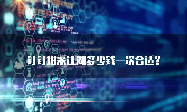 钉钉招采江湖多少钱一次合适?
