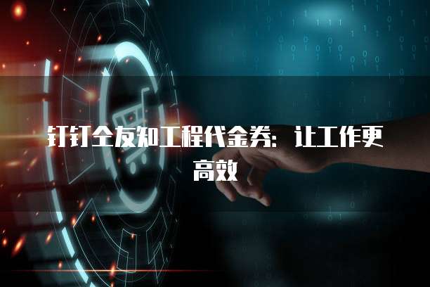 钉钉仝友知工程代金券:让工作更高效