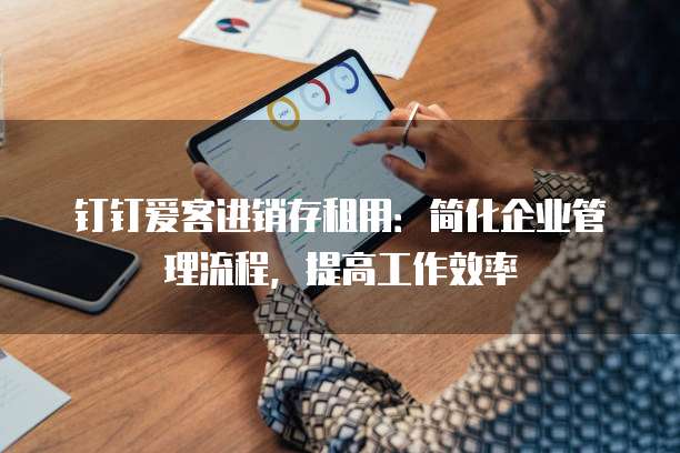 钉钉爱客进销存租用:简化企业管理流程,提高工作效率