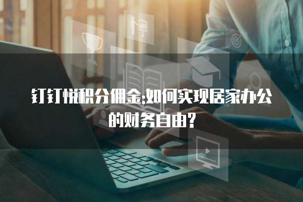 钉钉悦积分佣金:如何实现居家办公的财务自由?