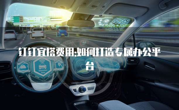 钉钉宜搭费用:如何打造专属办公平台