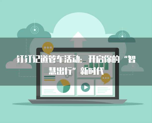 钉钉记道管车活动：开启你的&ldquo;智慧出行&rdquo;新时代