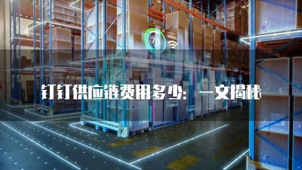 钉钉供应链费用多少:一文揭秘