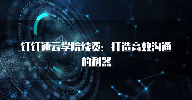 钉钉速云学院续费:打造高效沟通的利器