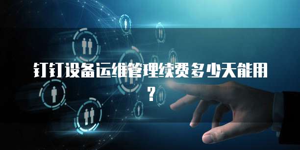 钉钉设备运维管理续费多少天能用?