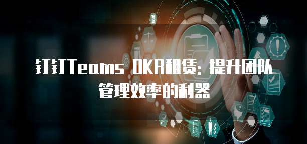 钉钉Teams OKR租赁: 提升团队管理效率的利器