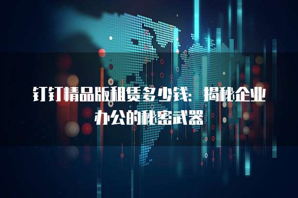 钉钉精品版租赁多少钱:揭秘企业办公的秘密武器