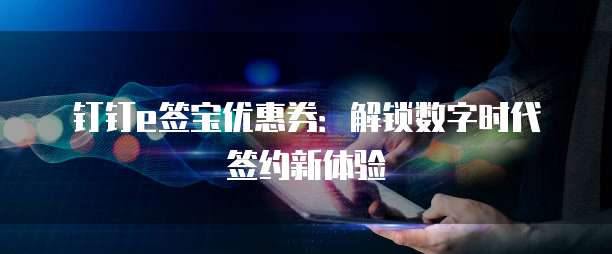 钉钉e签宝优惠券:解锁数字时代签约新体验