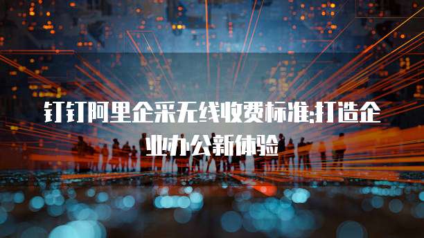 钉钉阿里企采无线收费标准:打造企业办公新体验