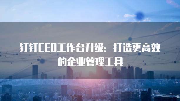钉钉CEO工作台升级:打造更高效的企业管理工具